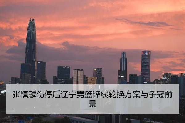 张镇麟伤停后辽宁男篮锋线轮换方案与争冠前景