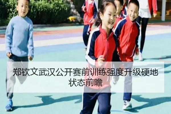 郑钦文武汉公开赛前训练强度升级硬地状态前瞻